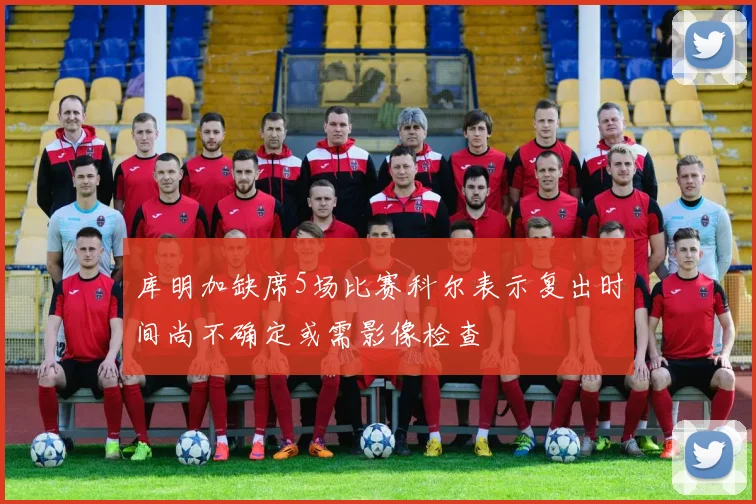 库明加缺席5场比赛科尔表示复出时间尚不确定或需影像检查