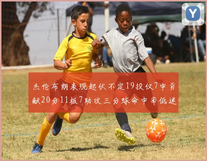 杰伦布朗表现起伏不定19投仅7中贡献20分11板7助攻三分球命中率低迷