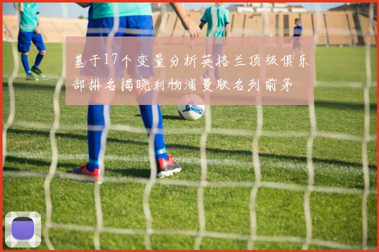基于17个变量分析英格兰顶级俱乐部排名揭晓利物浦曼联名列前茅
