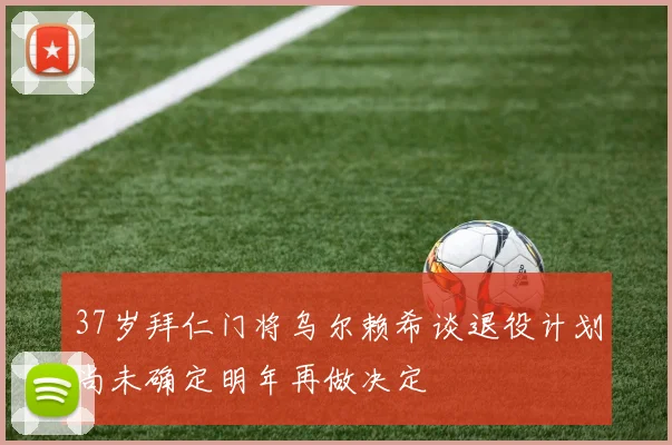 37岁拜仁门将乌尔赖希谈退役计划尚未确定明年再做决定