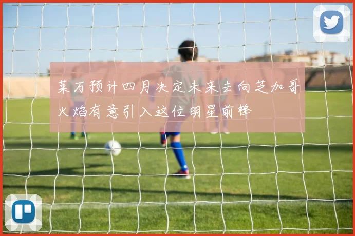 莱万预计四月决定未来去向芝加哥火焰有意引入这位明星前锋