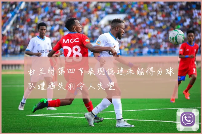杜兰特第四节表现低迷未能得分球队遭遇失利令人失望