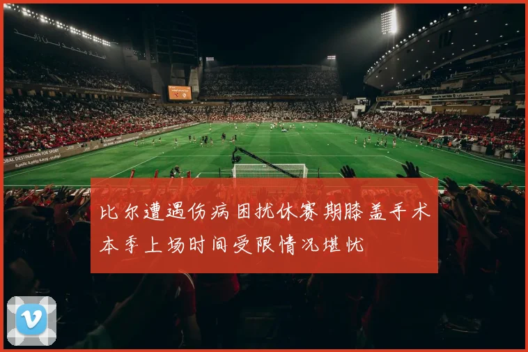 比尔遭遇伤病困扰休赛期膝盖手术本季上场时间受限情况堪忧