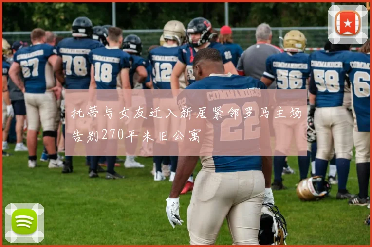 托蒂与女友迁入新居紧邻罗马主场告别270平米旧公寓