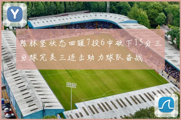 陈林坚状态回暖7投6中砍下15分三分球完美三连击助力球队奋战
