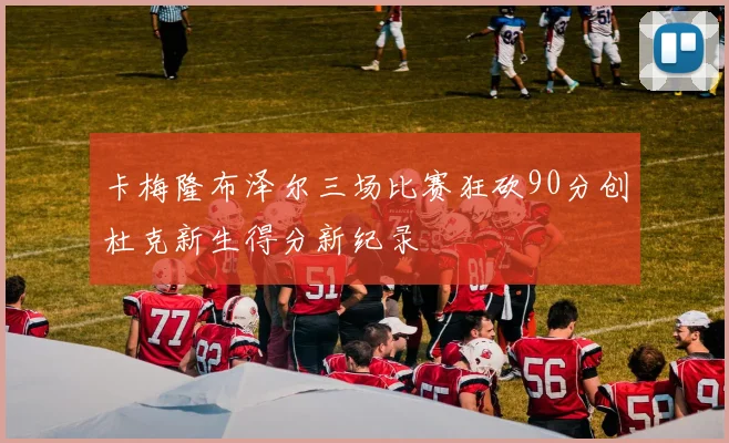 卡梅隆布泽尔三场比赛狂砍90分创杜克新生得分新纪录