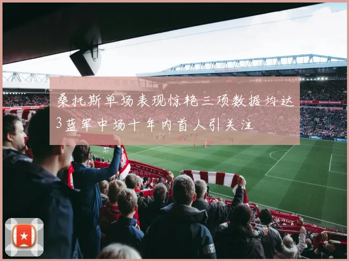 桑托斯单场表现惊艳三项数据均达3蓝军中场十年内首人引关注