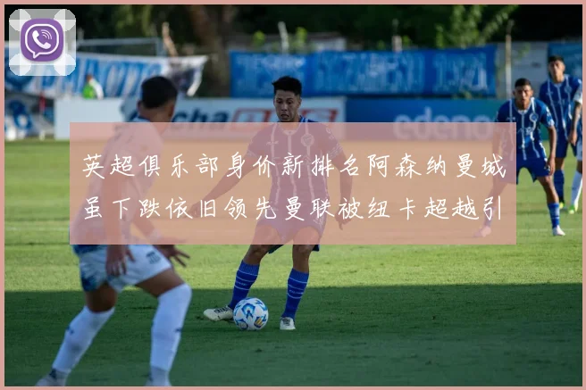 英超俱乐部身价新排名阿森纳曼城虽下跌依旧领先曼联被纽卡超越引关注