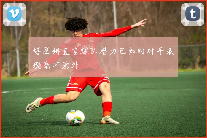 塔图姆直言球队潜力已知对对手表现毫不意外