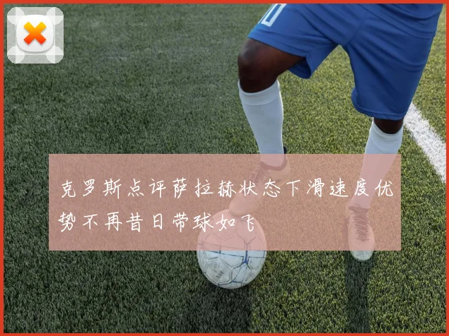 克罗斯点评萨拉赫状态下滑速度优势不再昔日带球如飞