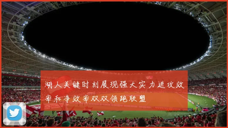 湖人关键时刻展现强大实力进攻效率和净效率双双领跑联盟