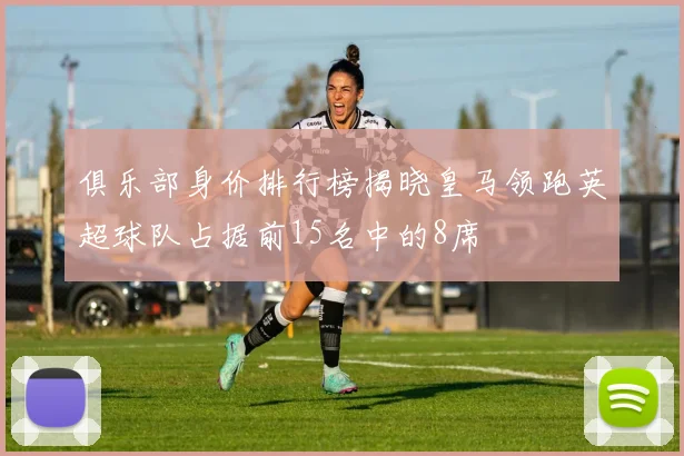 俱乐部身价排行榜揭晓皇马领跑英超球队占据前15名中的8席