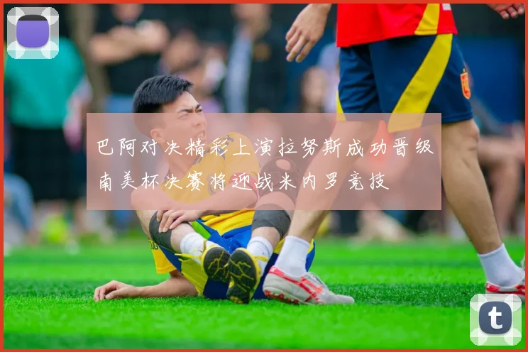 巴阿对决精彩上演拉努斯成功晋级南美杯决赛将迎战米内罗竞技