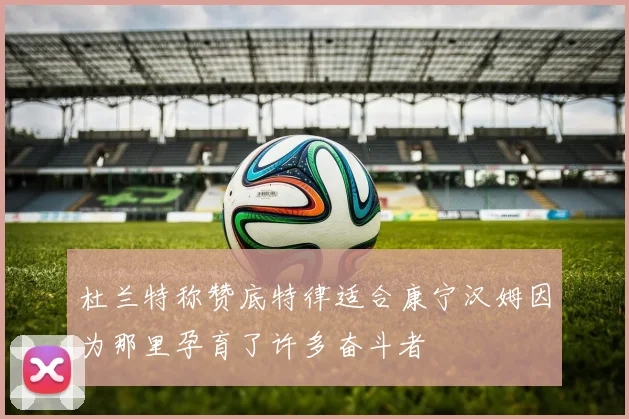 杜兰特称赞底特律适合康宁汉姆因为那里孕育了许多奋斗者