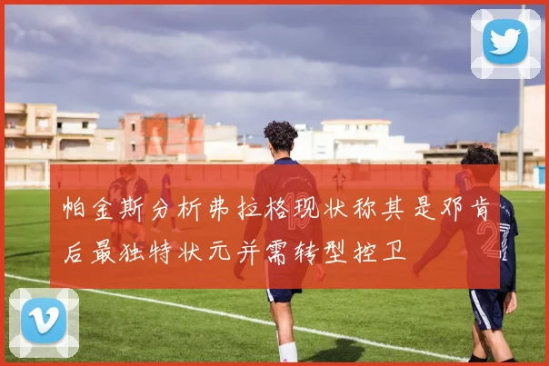 帕金斯分析弗拉格现状称其是邓肯后最独特状元并需转型控卫