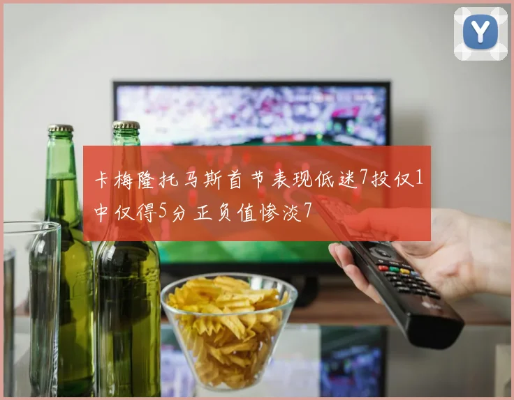卡梅隆托马斯首节表现低迷7投仅1中仅得5分正负值惨淡7