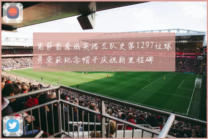 宽萨首秀成英格兰队史第1297位球员荣获纪念帽子庆祝新里程碑