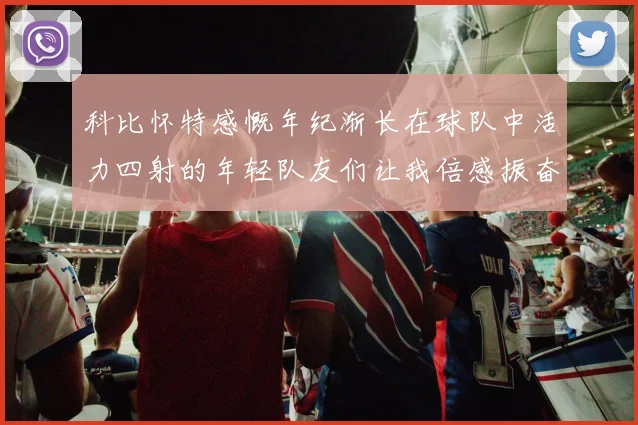 科比怀特感慨年纪渐长在球队中活力四射的年轻队友们让我倍感振奋