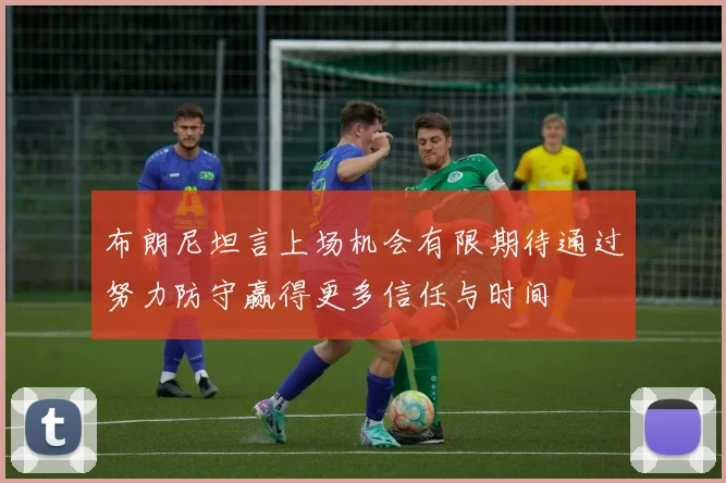 布朗尼坦言上场机会有限期待通过努力防守赢得更多信任与时间