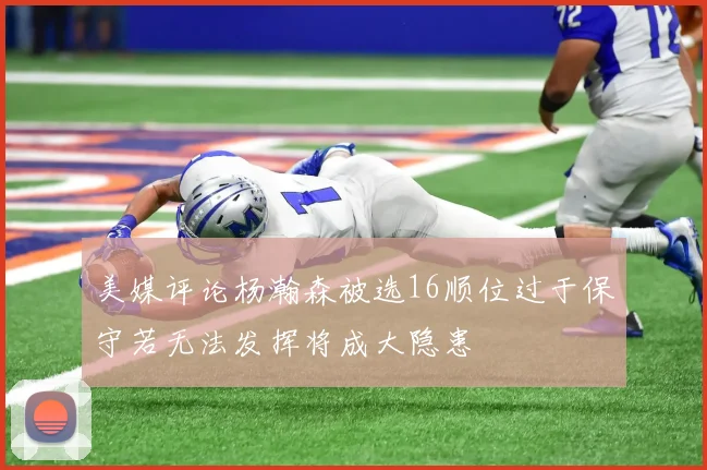 美媒评论杨瀚森被选16顺位过于保守若无法发挥将成大隐患