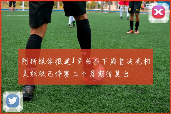 阿斯媒体报道J罗或在下周首次亮相美职联已停赛三个月期待复出