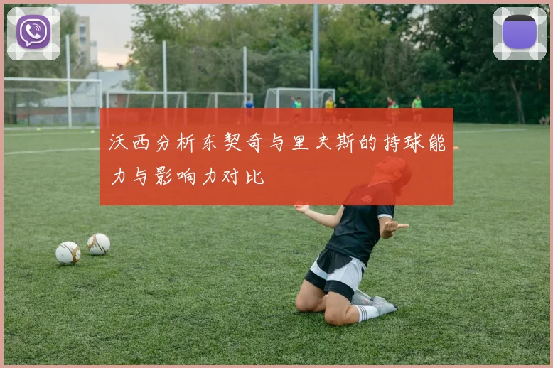 沃西分析东契奇与里夫斯的持球能力与影响力对比