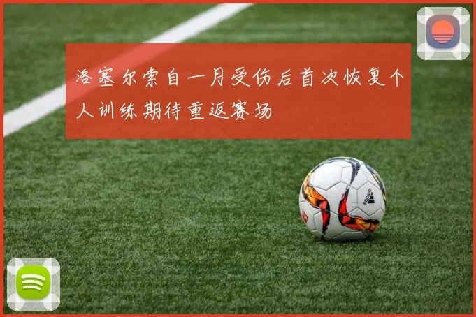洛塞尔索自一月受伤后首次恢复个人训练期待重返赛场