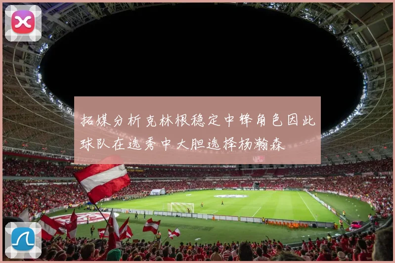 拓媒分析克林根稳定中锋角色因此球队在选秀中大胆选择杨瀚森