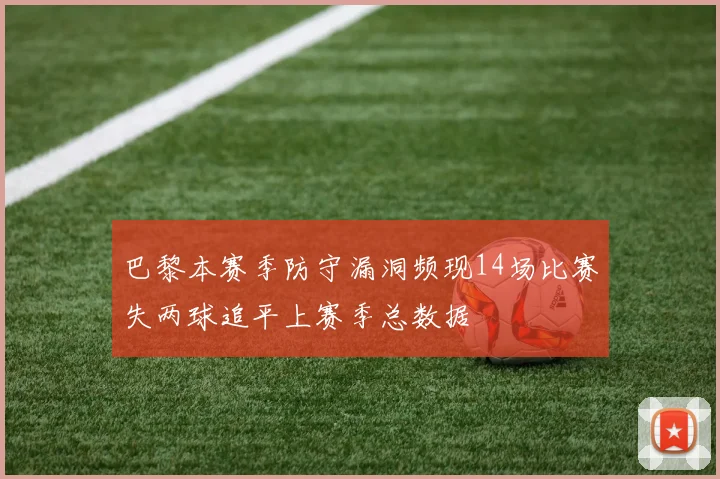 巴黎本赛季防守漏洞频现14场比赛失两球追平上赛季总数据