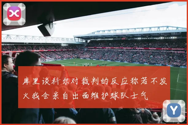 库里谈科尔对裁判的反应称若不发火我会亲自出面维护球队士气