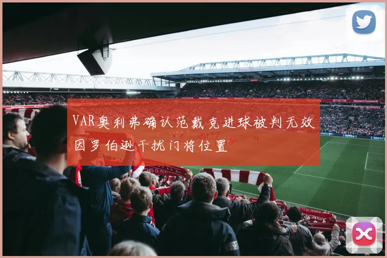 VAR奥利弗确认范戴克进球被判无效因罗伯逊干扰门将位置