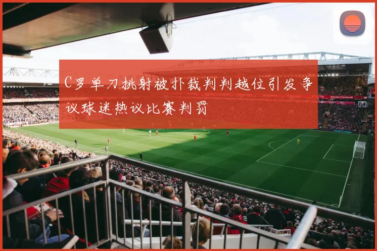 C罗单刀挑射被扑裁判判越位引发争议球迷热议比赛判罚