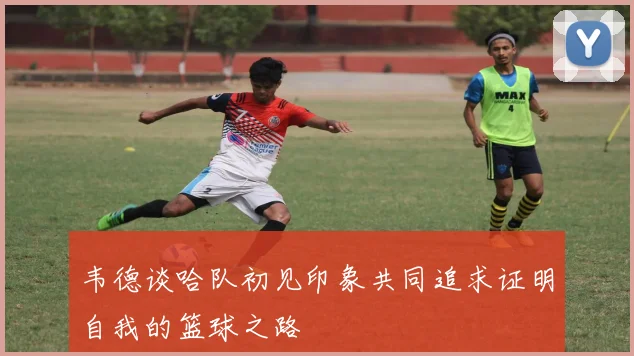 韦德谈哈队初见印象共同追求证明自我的篮球之路