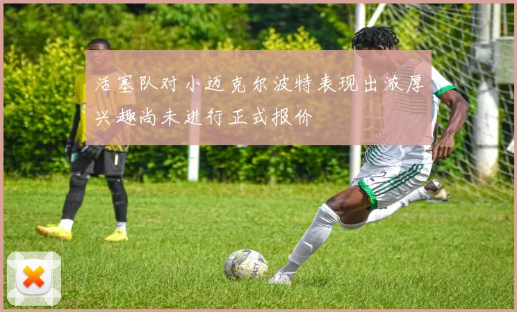 活塞队对小迈克尔波特表现出浓厚兴趣尚未进行正式报价