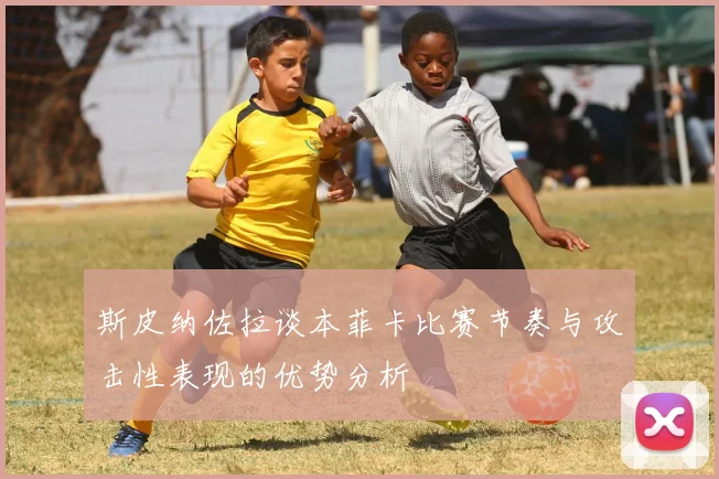 斯皮纳佐拉谈本菲卡比赛节奏与攻击性表现的优势分析