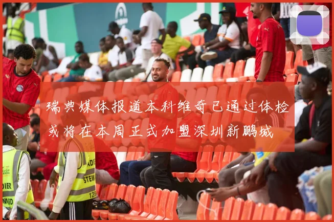 瑞典媒体报道本科维奇已通过体检或将在本周正式加盟深圳新鹏城