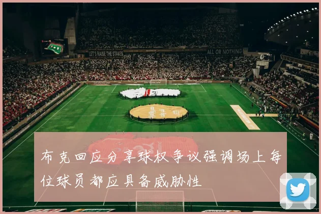 布克回应分享球权争议强调场上每位球员都应具备威胁性