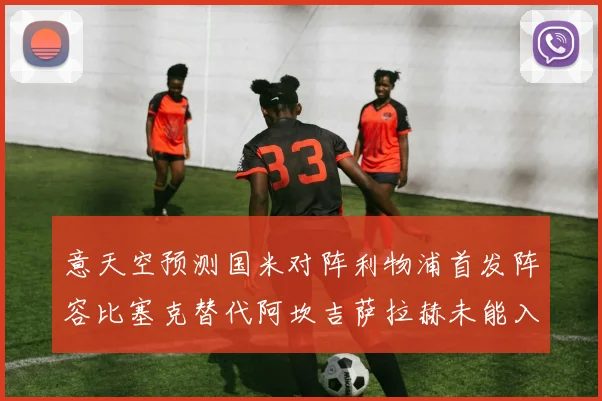 意天空预测国米对阵利物浦首发阵容比塞克替代阿坎吉萨拉赫未能入选